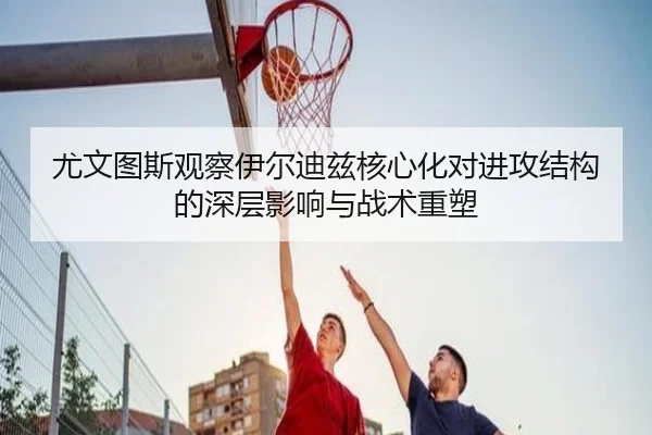尤文图斯观察伊尔迪兹核心化对进攻结构的深层影响与战术重塑