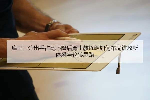 库里三分出手占比下降后勇士教练组如何布局进攻新体系与轮转思路